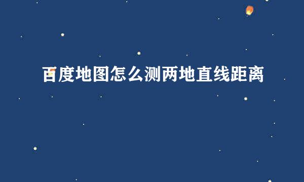百度地图怎么测两地直线距离