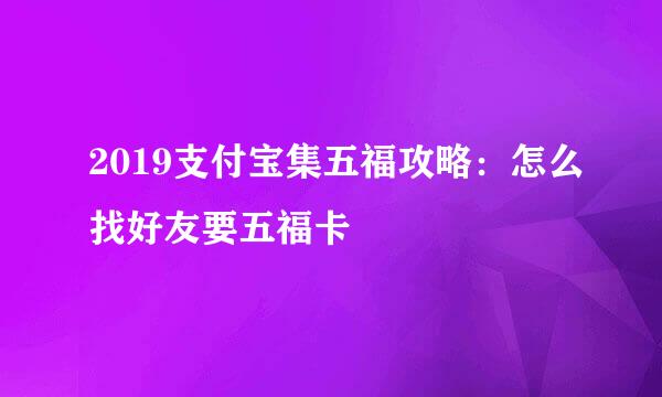 2019支付宝集五福攻略：怎么找好友要五福卡