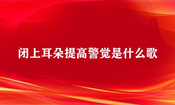 闭上耳朵提高警觉是什么歌