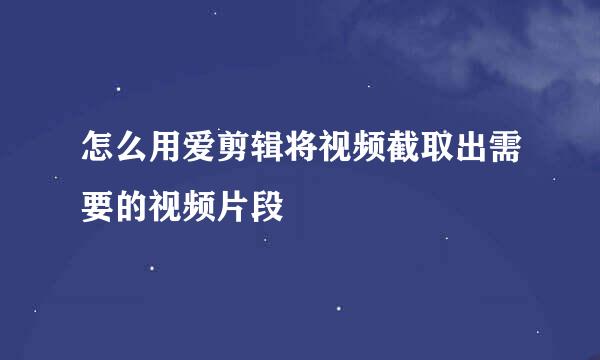 怎么用爱剪辑将视频截取出需要的视频片段