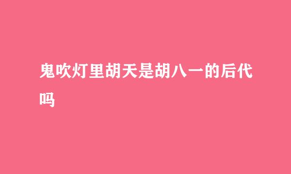 鬼吹灯里胡天是胡八一的后代吗
