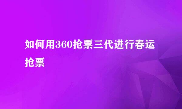 如何用360抢票三代进行春运抢票