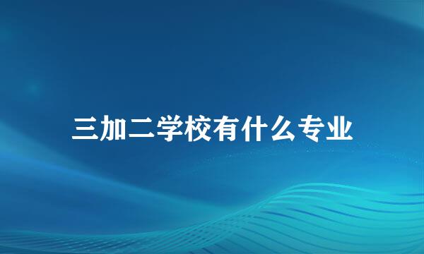 三加二学校有什么专业