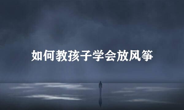 如何教孩子学会放风筝