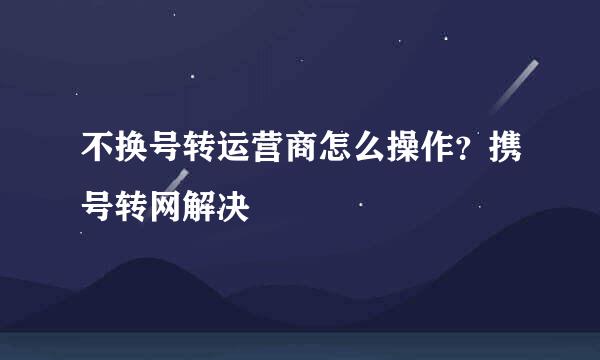不换号转运营商怎么操作？携号转网解决