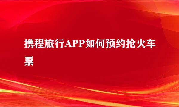 携程旅行APP如何预约抢火车票