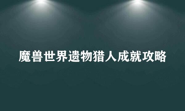 魔兽世界遗物猎人成就攻略