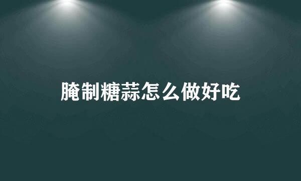 腌制糖蒜怎么做好吃