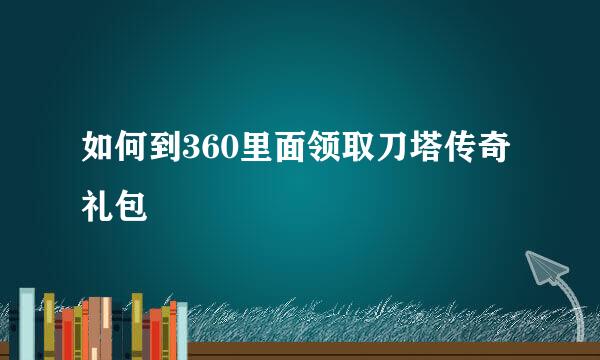 如何到360里面领取刀塔传奇礼包