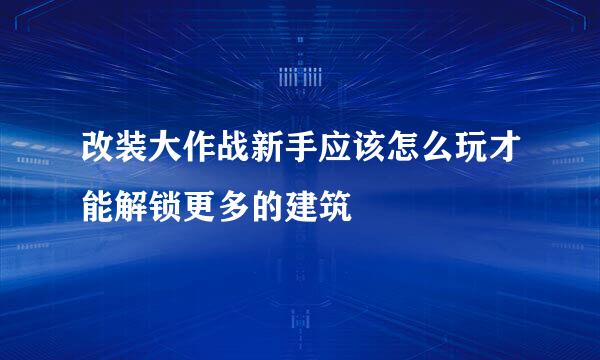 改装大作战新手应该怎么玩才能解锁更多的建筑