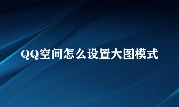 QQ空间怎么设置大图模式