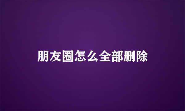 朋友圈怎么全部删除