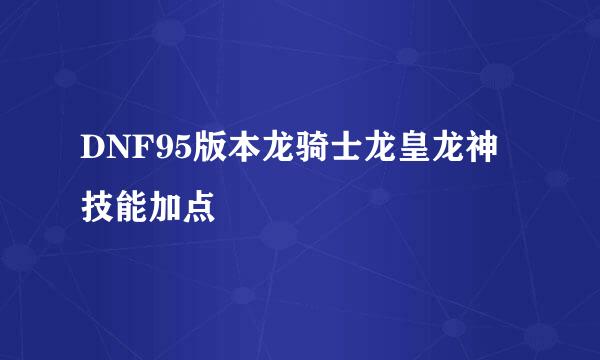 DNF95版本龙骑士龙皇龙神技能加点