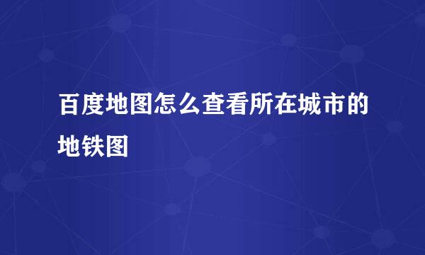 百度地图怎么查看所在城市的地铁图