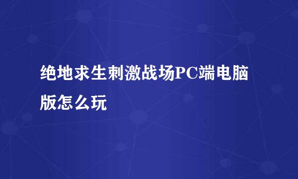 绝地求生刺激战场PC端电脑版怎么玩