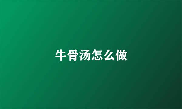 牛骨汤怎么做