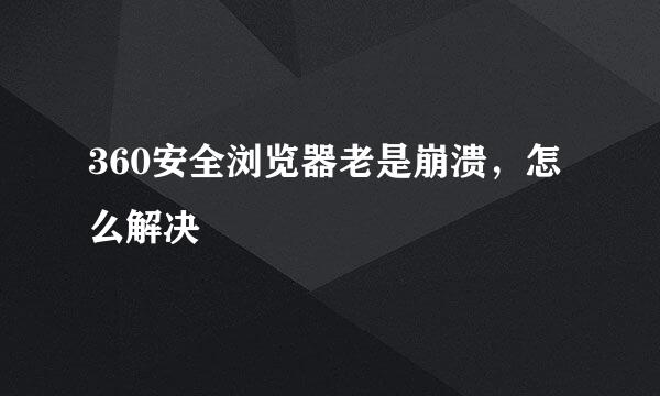 360安全浏览器老是崩溃，怎么解决