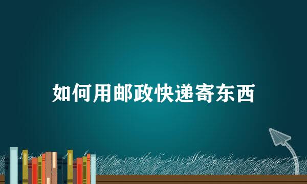 如何用邮政快递寄东西