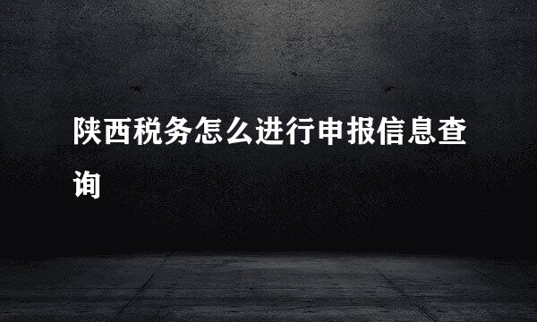 陕西税务怎么进行申报信息查询