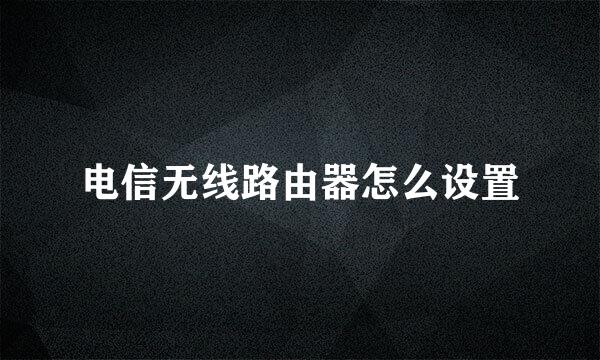 电信无线路由器怎么设置