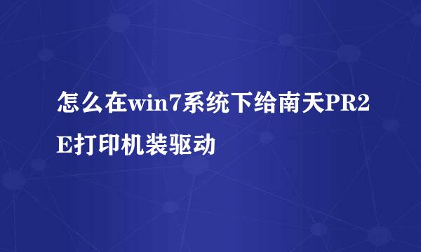 怎么在win7系统下给南天PR2E打印机装驱动