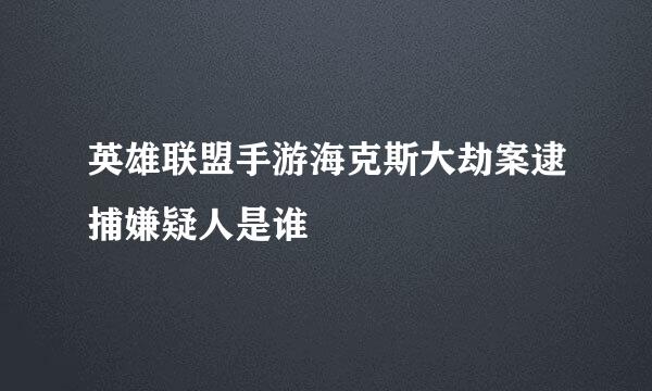 英雄联盟手游海克斯大劫案逮捕嫌疑人是谁