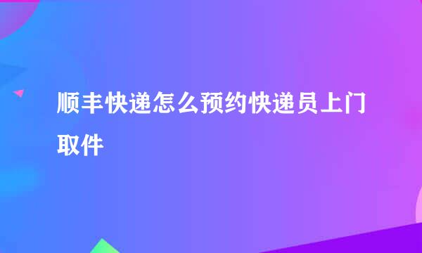 顺丰快递怎么预约快递员上门取件