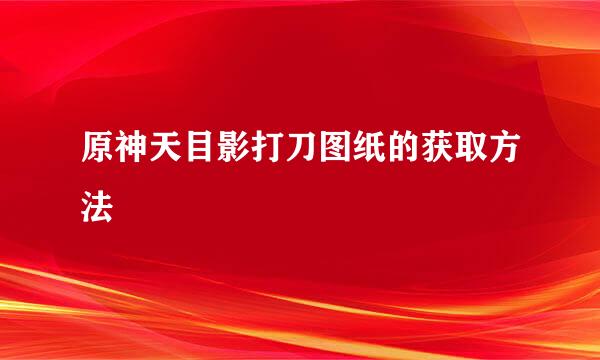 原神天目影打刀图纸的获取方法