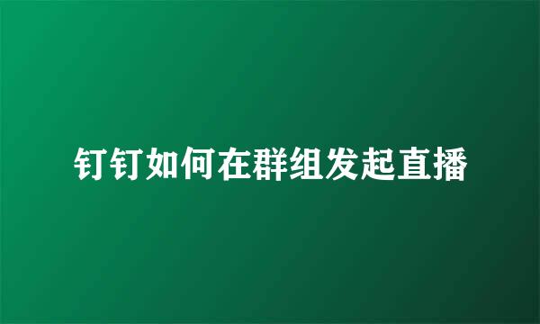 钉钉如何在群组发起直播