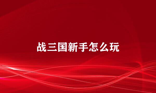 战三国新手怎么玩