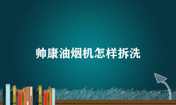 帅康油烟机怎样拆洗
