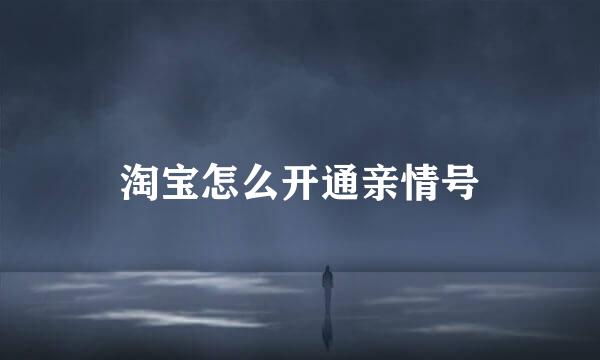 淘宝怎么开通亲情号