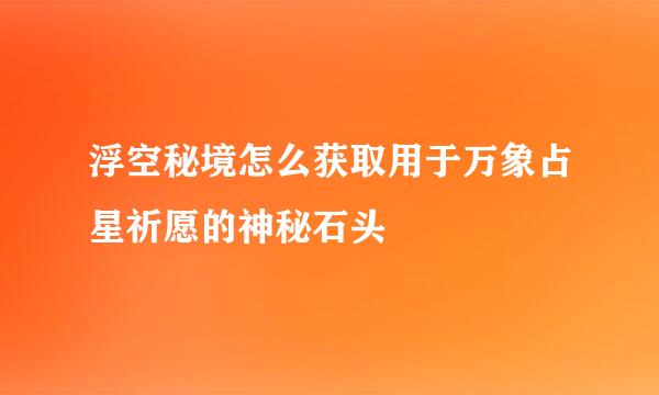 浮空秘境怎么获取用于万象占星祈愿的神秘石头