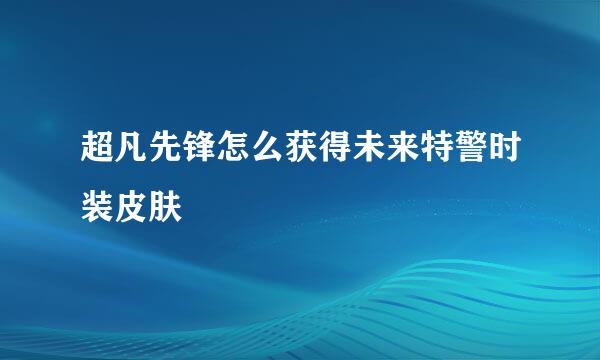 超凡先锋怎么获得未来特警时装皮肤