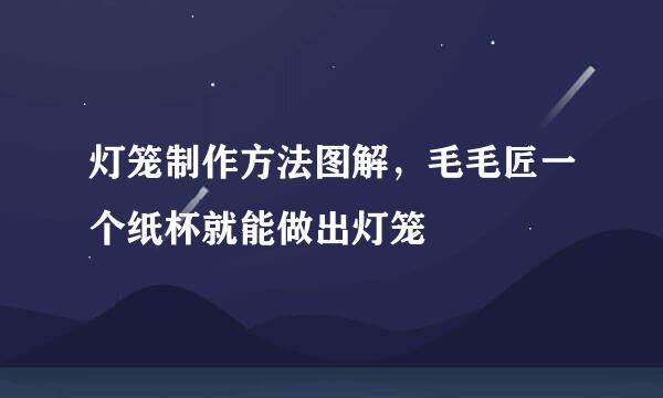 灯笼制作方法图解，毛毛匠一个纸杯就能做出灯笼