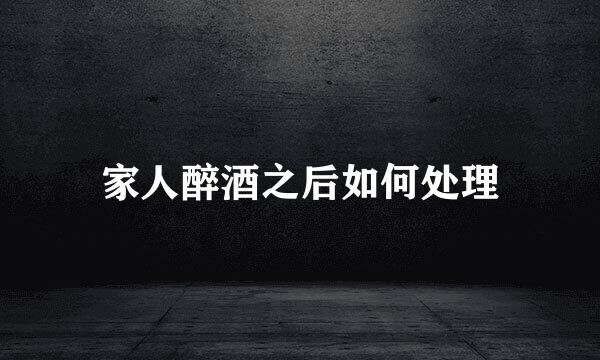 家人醉酒之后如何处理