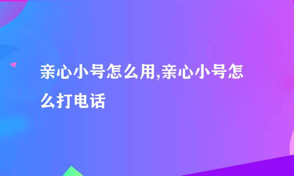 亲心小号怎么用,亲心小号怎么打电话