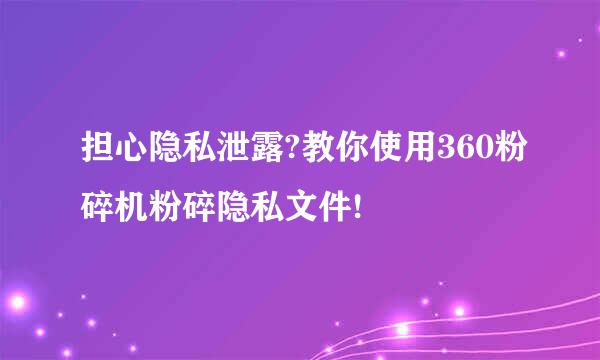 担心隐私泄露?教你使用360粉碎机粉碎隐私文件!