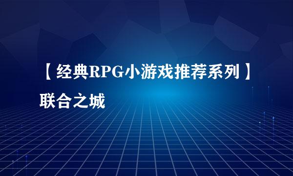 【经典RPG小游戏推荐系列】联合之城