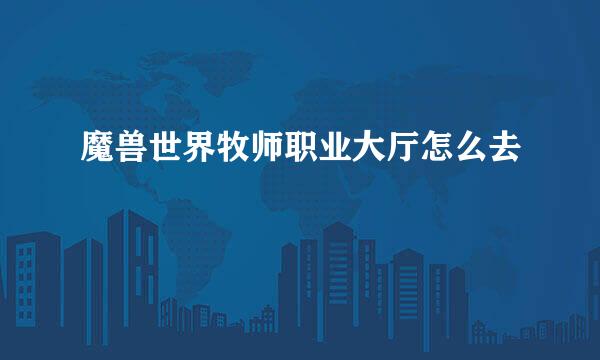 魔兽世界牧师职业大厅怎么去