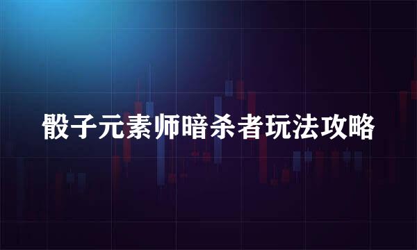 骰子元素师暗杀者玩法攻略
