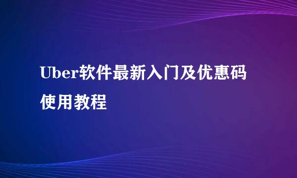Uber软件最新入门及优惠码使用教程