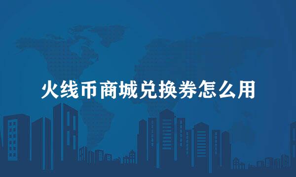 火线币商城兑换券怎么用