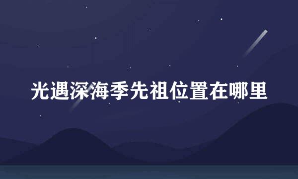 光遇深海季先祖位置在哪里
