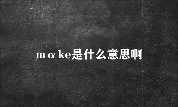 mαke是什么意思啊