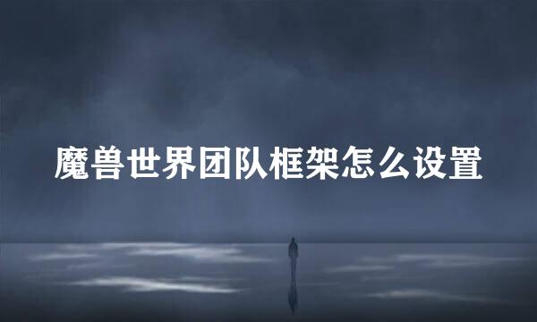 魔兽世界团队框架怎么设置