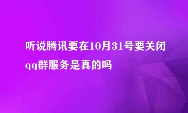听说腾讯要在10月31号要关闭qq群服务是真的吗