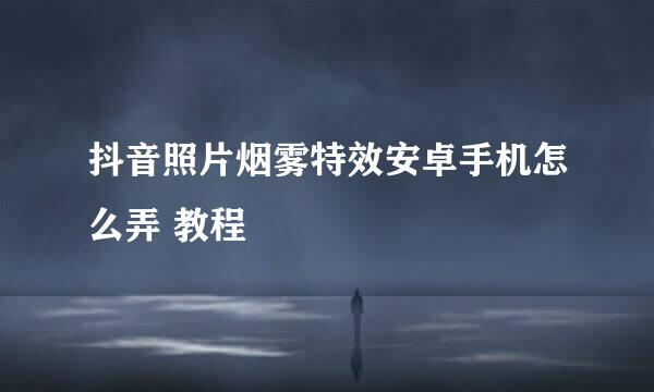 抖音照片烟雾特效安卓手机怎么弄 教程