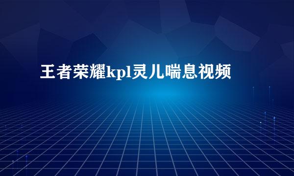 王者荣耀kpl灵儿喘息视频