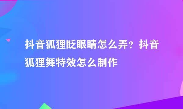 抖音狐狸眨眼睛怎么弄?抖音狐狸舞特效怎么制作